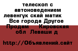 телескоп с автоноведением левенгук скай матик 127 - Все города Другое » Продам   . Кировская обл.,Леваши д.